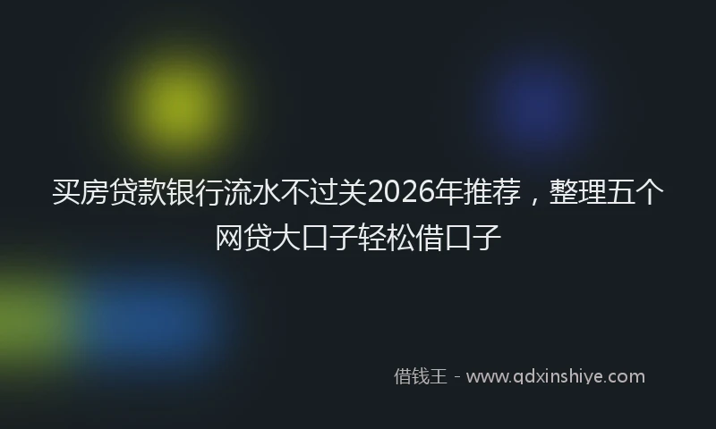 买房贷款银行流水不过关2026年推荐，整理五个网贷大口子轻松借口子