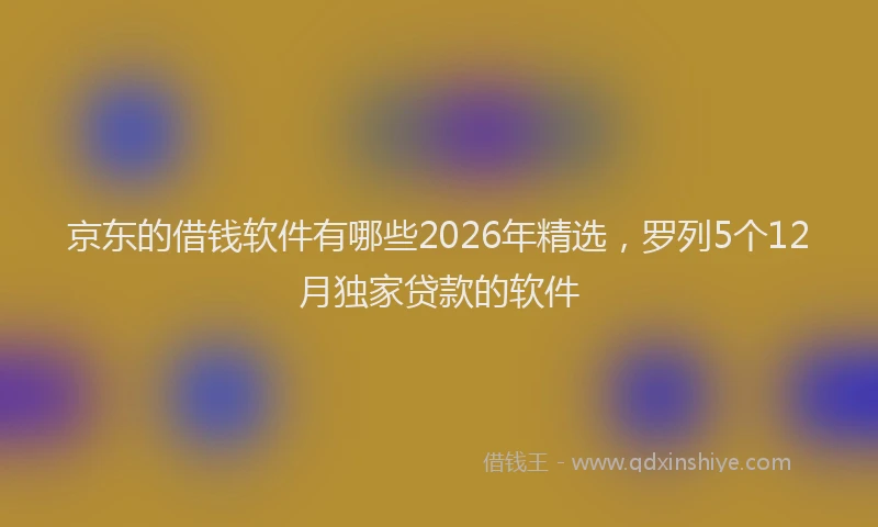 京东的借钱软件有哪些2026年精选，罗列5个12月独家贷款的软件