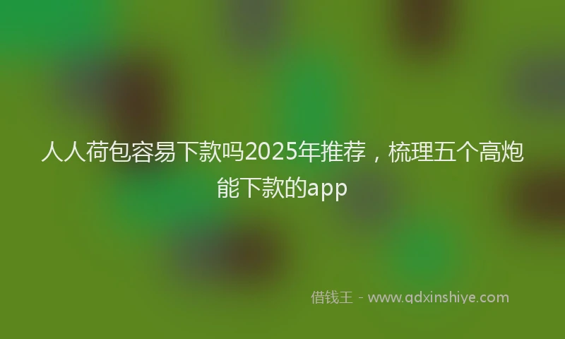人人荷包容易下款吗2025年推荐，梳理五个高炮能下款的app