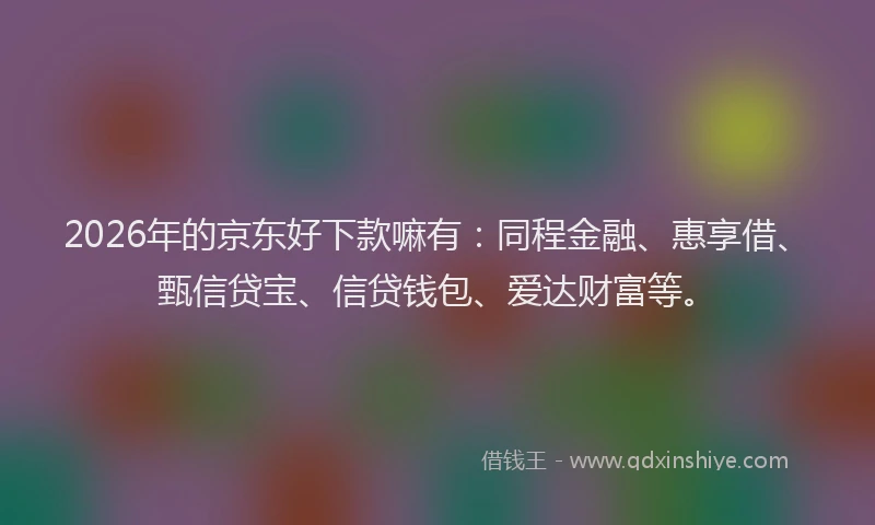 2026年的京东好下款嘛有：同程金融、惠享借、甄信贷宝、信贷钱包、爱达财富等。