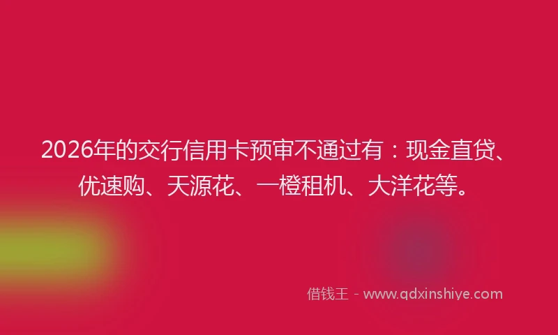 2026年的交行信用卡预审不通过有：现金直贷、优速购、天源花、一橙租机、大洋花等。