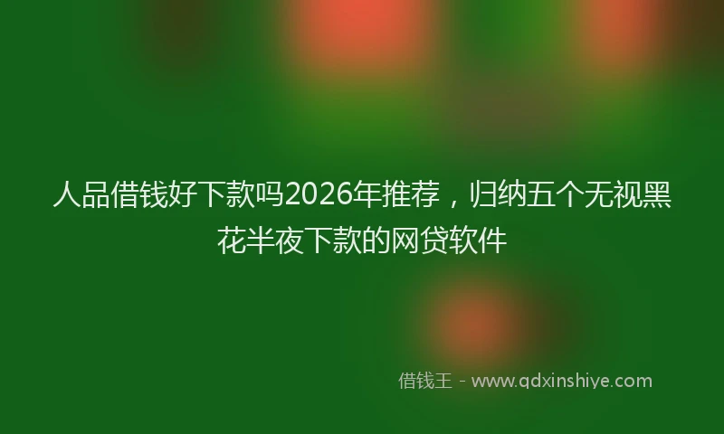 人品借钱好下款吗2026年推荐,归纳五个无视黑花半夜下款的网贷软件