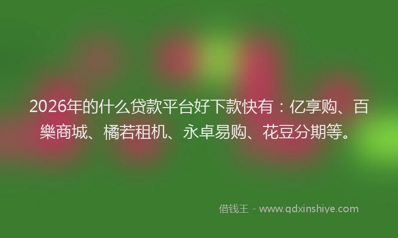 2026年的什么贷款平台好下款快有：亿享购、百樂商城、橘若租机、永卓易购、花豆分期等。