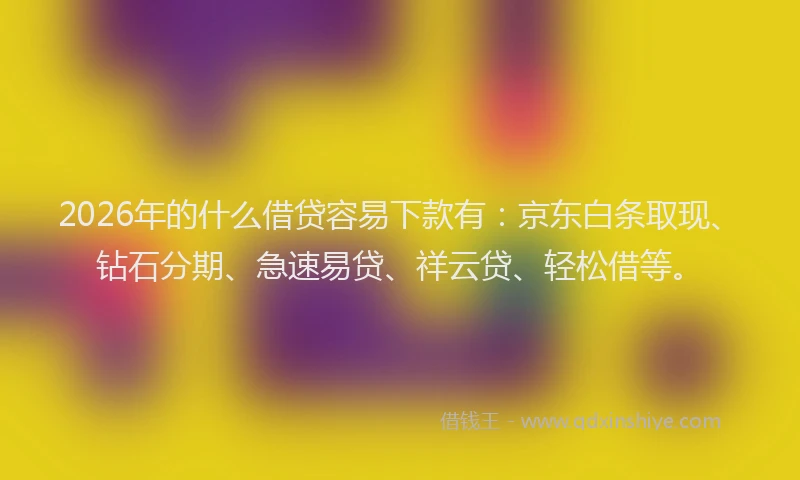 2026年的什么借贷容易下款有:京东白条取现、钻石分期、急速易贷、祥云贷、轻松借等。