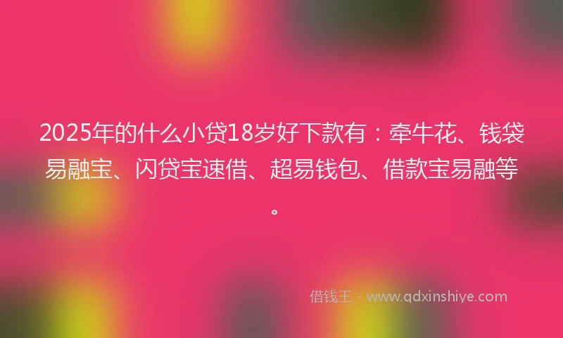 2025年的什么小贷18岁好下款有:牵牛花、钱袋易融宝、闪贷宝速借、超易钱包、借款宝易融等。