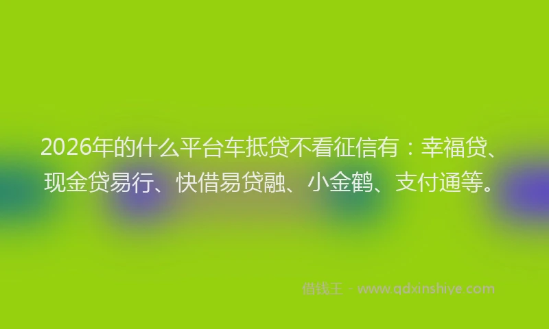 2026年的什么平台车抵贷不看征信有：幸福贷、现金贷易行、快借易贷融、小金鹤、支付通等。