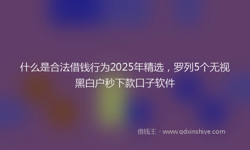 什么是合法借钱行为2025年精选，罗列5个无视黑白户秒下款口子软件