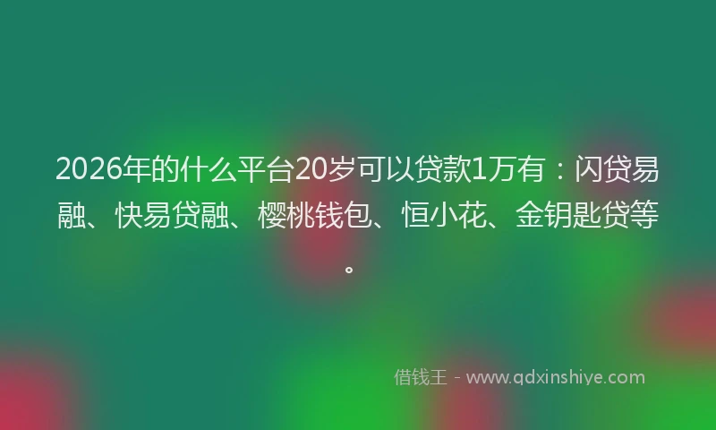 2026年的什么平台20岁可以贷款1万有：闪贷易融、快易贷融、樱桃钱包、恒小花、金钥匙贷等。