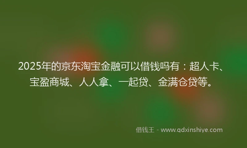 2025年的京东淘宝金融可以借钱吗有：超人卡、宝盈商城、人人拿、一起贷、金满仓贷等。