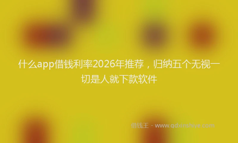 什么app借钱利率2026年推荐，归纳五个无视一切是人就下款软件