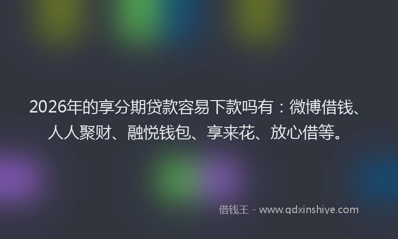 2026年的享分期贷款容易下款吗有：微博借钱、人人聚财、融悦钱包、享来花、放心借等。