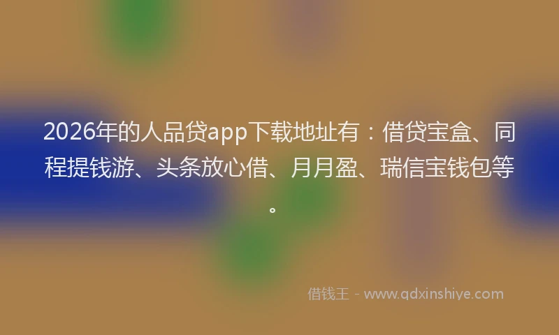 2026年的人品贷app下载地址有：借贷宝盒、同程提钱游、头条放心借、月月盈、瑞信宝钱包等。