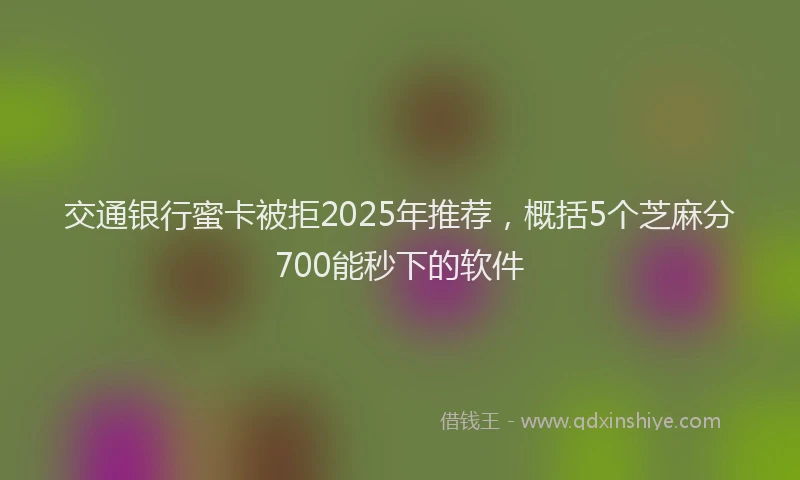 交通银行蜜卡被拒2025年推荐，概括5个芝麻分700能秒下的软件