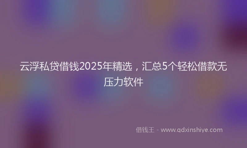 云浮私贷借钱2025年精选，汇总5个轻松借款无压力软件