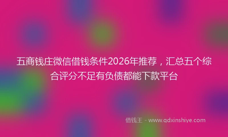 五商钱庄微信借钱条件2026年推荐，汇总五个综合评分不足有负债都能下款平台