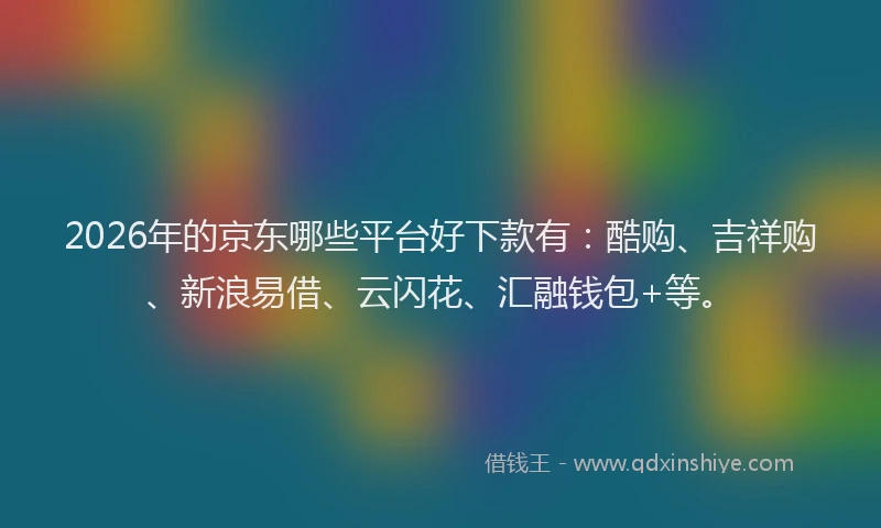 2026年的京东哪些平台好下款有：酷购、吉祥购、新浪易借、云闪花、汇融钱包+等。