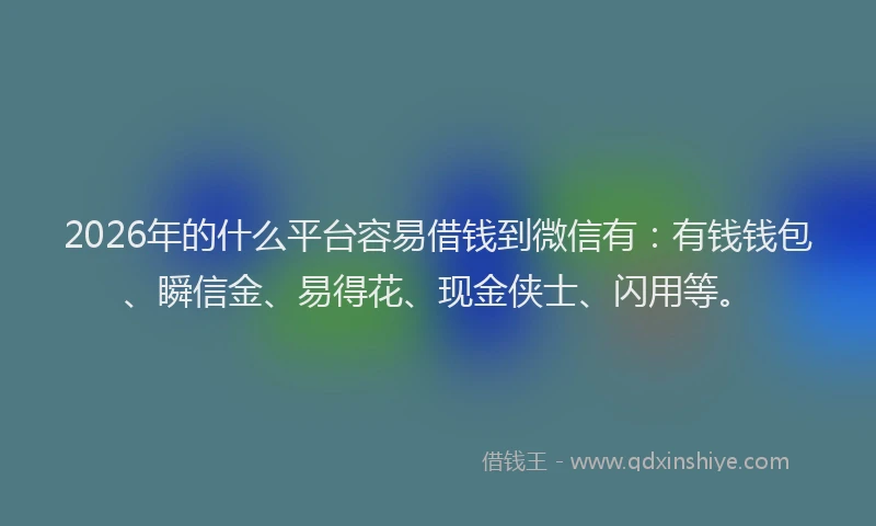 2026年的什么平台容易借钱到微信有：有钱钱包、瞬信金、易得花、现金侠士、闪用等。