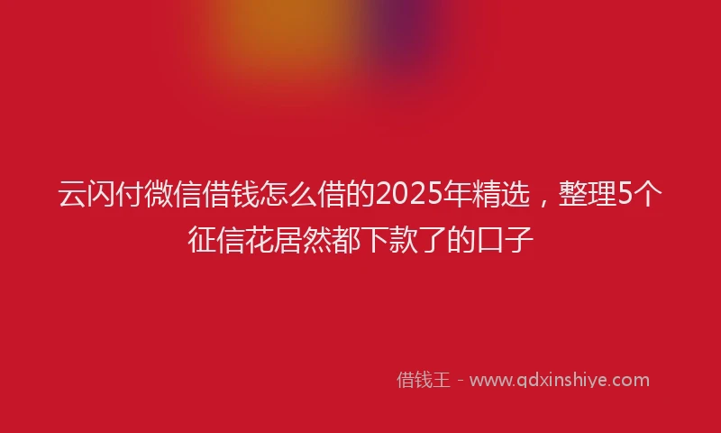 云闪付微信借钱怎么借的2025年精选，整理5个征信花居然都下款了的口子