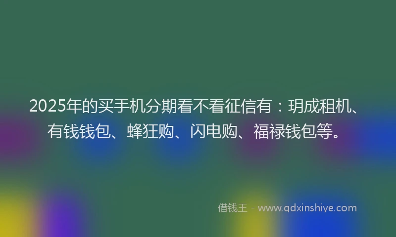 2025年的买手机分期看不看征信有：玥成租机、有钱钱包、蜂狂购、闪电购、福禄钱包等。
