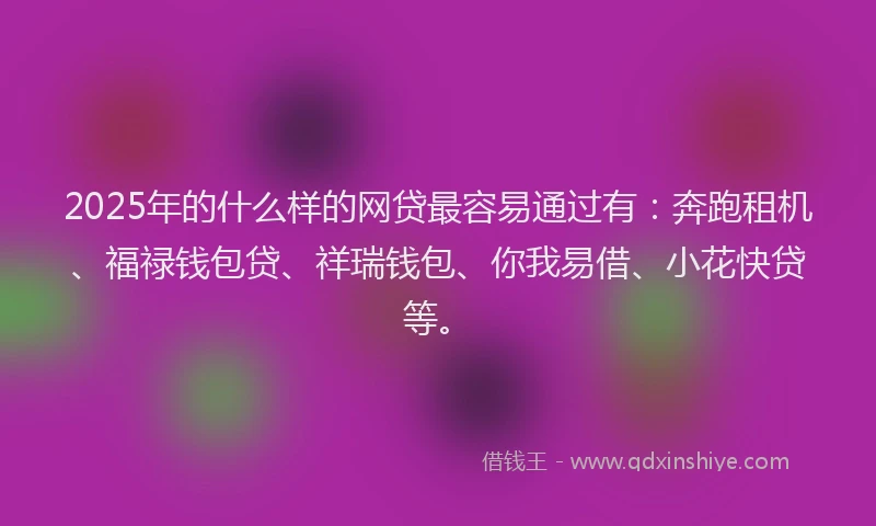 2025年的什么样的网贷最容易通过有:奔跑租机、福禄钱包贷、祥瑞钱包、你我易借、小花快贷等。