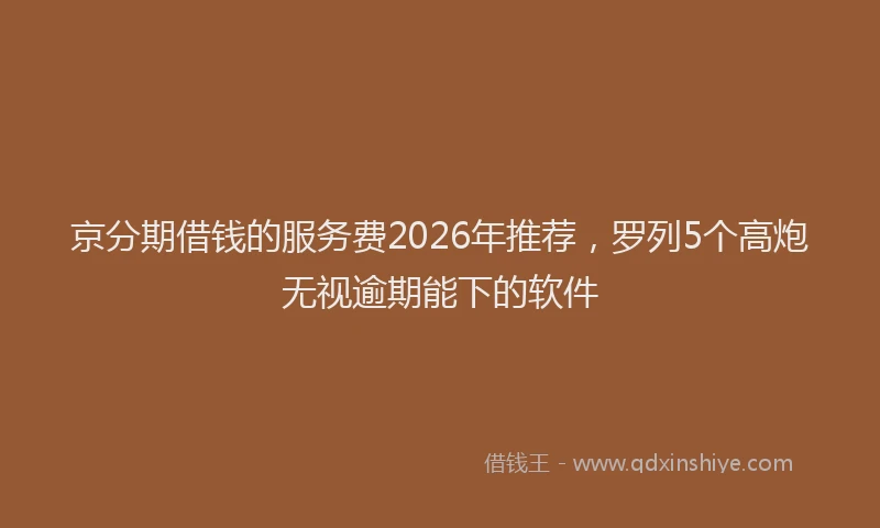京分期借钱的服务费2026年推荐，罗列5个高炮无视逾期能下的软件