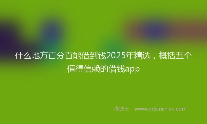 什么地方百分百能借到钱2025年精选，概括五个值得信赖的借钱app