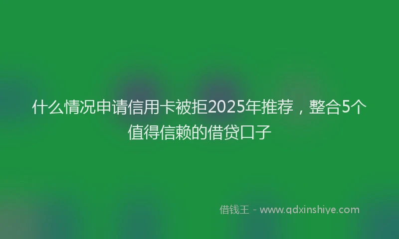 什么情况申请信用卡被拒2025年推荐，整合5个值得信赖的借贷口子