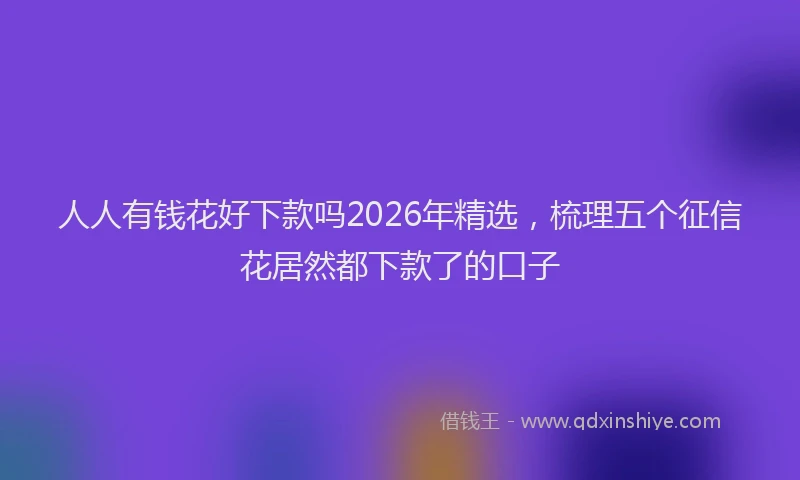 人人有钱花好下款吗2026年精选，梳理五个征信花居然都下款了的口子