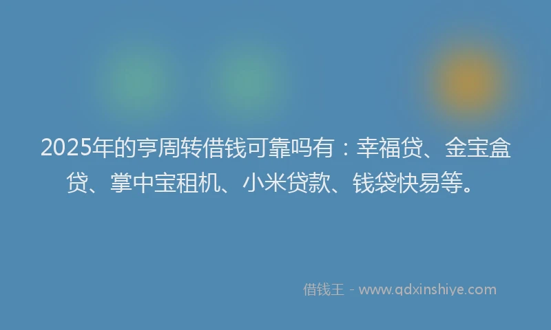 2025年的亨周转借钱可靠吗有:幸福贷、金宝盒贷、掌中宝租机、小米贷款、钱袋快易等。