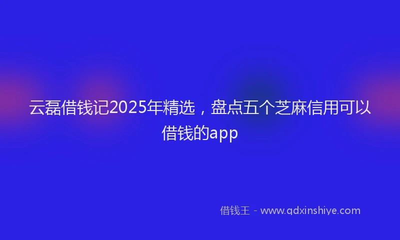 云磊借钱记2025年精选，盘点五个芝麻信用可以借钱的app