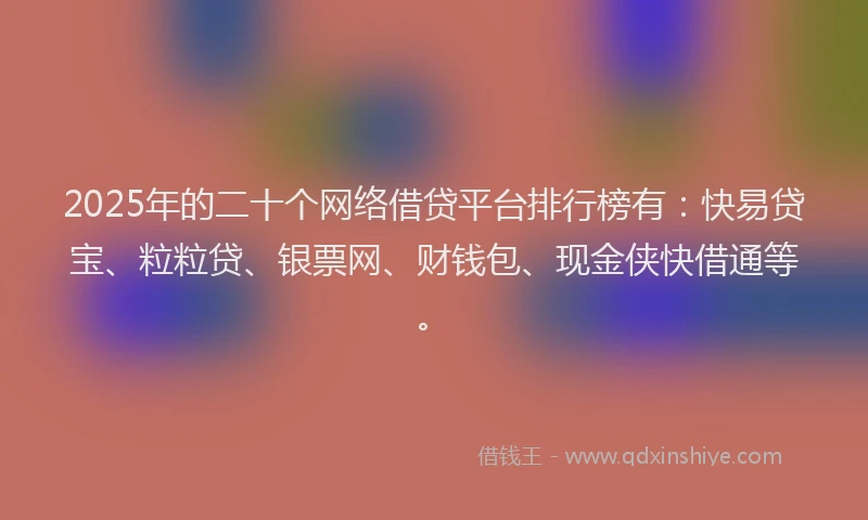2025年的二十个网络借贷平台排行榜有:快易贷宝、粒粒贷、银票网、财钱包、现金侠快借通等。