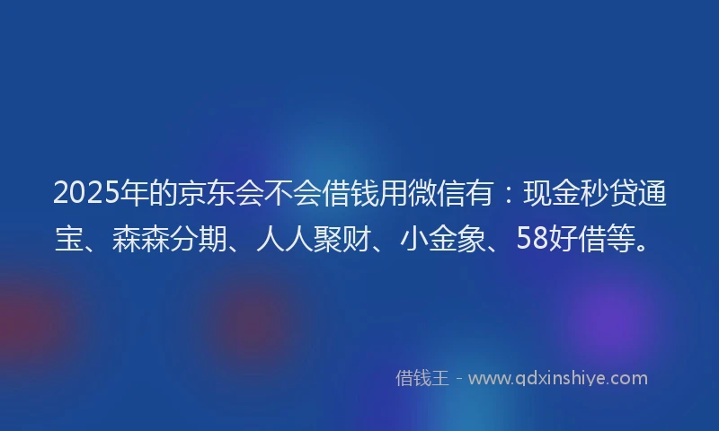 2025年的京东会不会借钱用微信有：现金秒贷通宝、森森分期、人人聚财、小金象、58好借等。