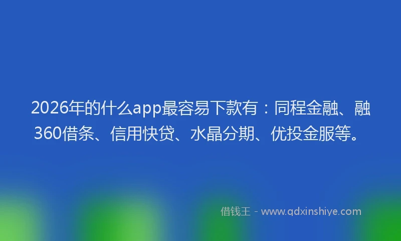 2026年的什么app最容易下款有：同程金融、融360借条、信用快贷、水晶分期、优投金服等。