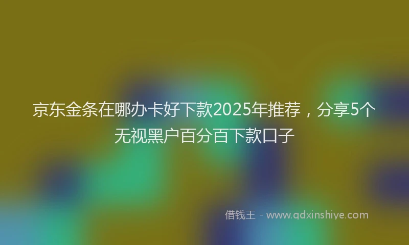 京东金条在哪办卡好下款2025年推荐，分享5个无视黑户百分百下款口子