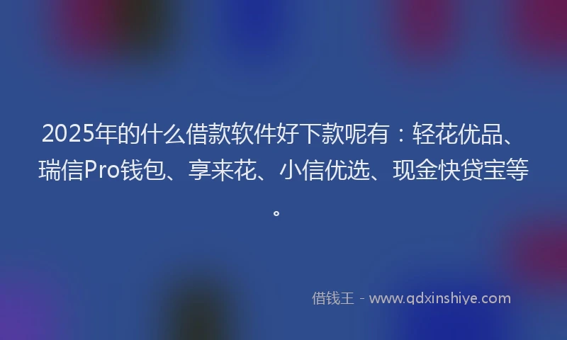 2025年的什么借款软件好下款呢有：轻花优品、瑞信Pro钱包、享来花、小信优选、现金快贷宝等。
