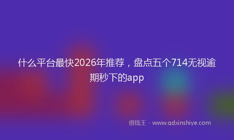 什么平台最快2026年推荐，盘点五个714无视逾期秒下的app