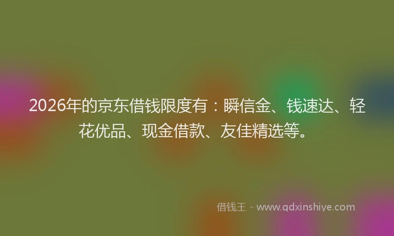 2026年的京东借钱限度有：瞬信金、钱速达、轻花优品、现金借款、友佳精选等。