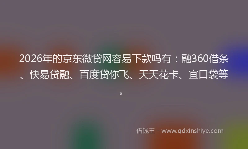 2026年的京东微贷网容易下款吗有：融360借条、快易贷融、百度贷你飞、天天花卡、宜口袋等。