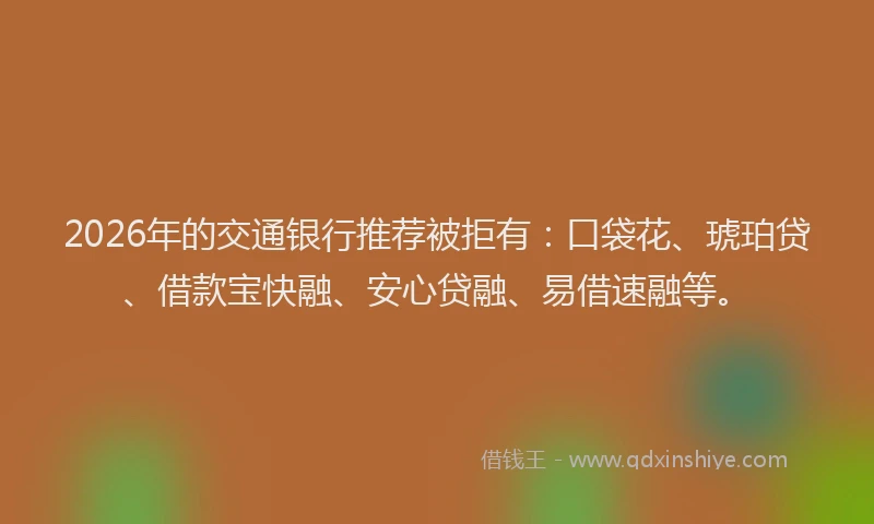 2026年的交通银行推荐被拒有：口袋花、琥珀贷、借款宝快融、安心贷融、易借速融等。