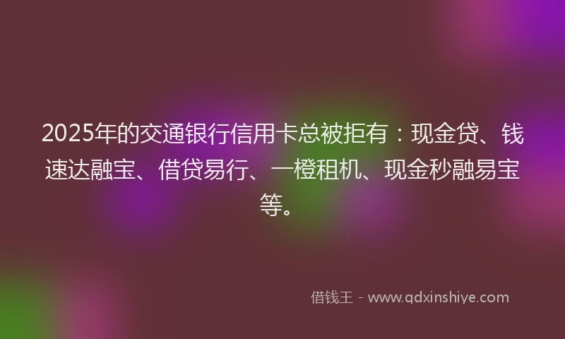 2025年的交通银行信用卡总被拒有:现金贷、钱速达融宝、借贷易行、一橙租机、现金秒融易宝等。