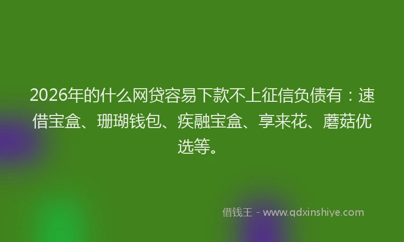 2026年的什么网贷容易下款不上征信负债有:速借宝盒、珊瑚钱包、疾融宝盒、享来花、蘑菇优选等。