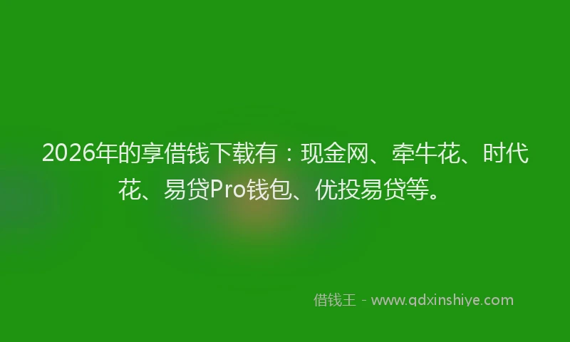 2026年的享借钱下载有：现金网、牵牛花、时代花、易贷Pro钱包、优投易贷等。