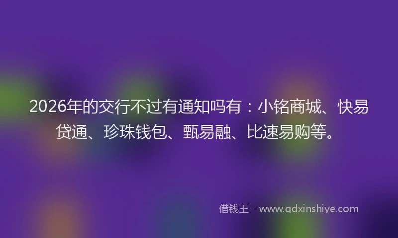 2026年的交行不过有通知吗有：小铭商城、快易贷通、珍珠钱包、甄易融、比速易购等。