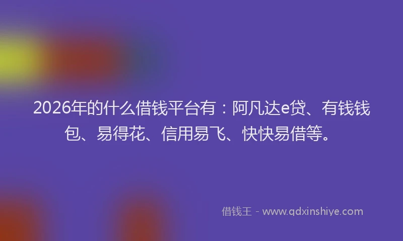 2026年的什么借钱平台有:阿凡达e贷、有钱钱包、易得花、信用易飞、快快易借等。