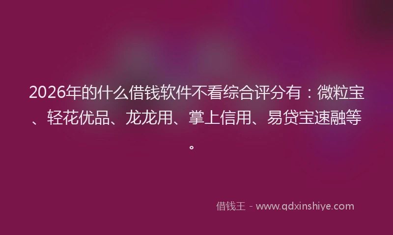 2026年的什么借钱软件不看综合评分有：微粒宝、轻花优品、龙龙用、掌上信用、易贷宝速融等。