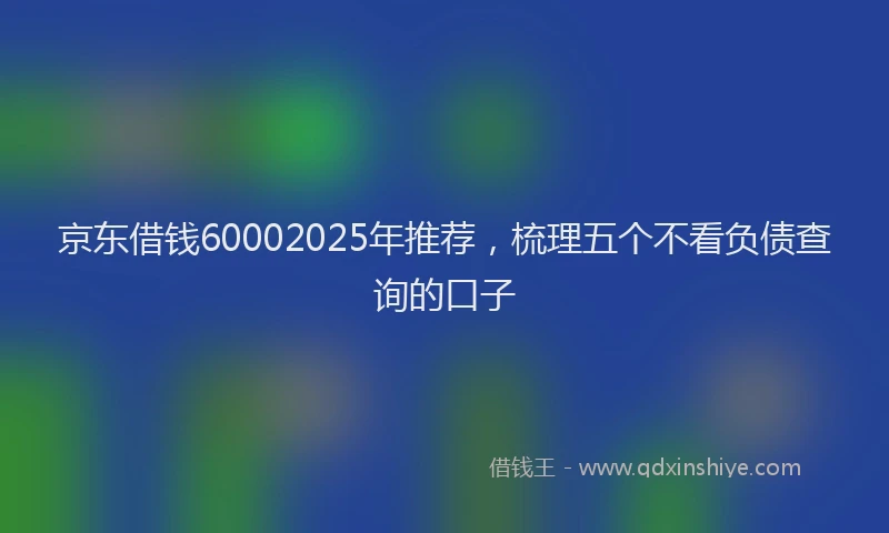 京东借钱60002025年推荐，梳理五个不看负债查询的口子