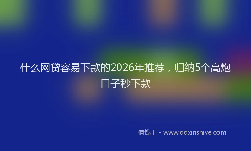 什么网贷容易下款的2026年推荐,归纳5个高炮口子秒下款