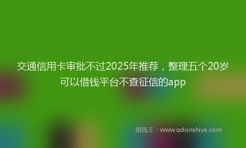 交通信用卡审批不过2025年推荐，整理五个20岁可以借钱平台不查征信的app