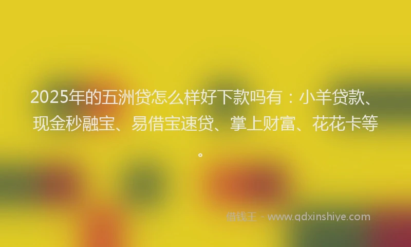 2025年的五洲贷怎么样好下款吗有：小羊贷款、现金秒融宝、易借宝速贷、掌上财富、花花卡等。