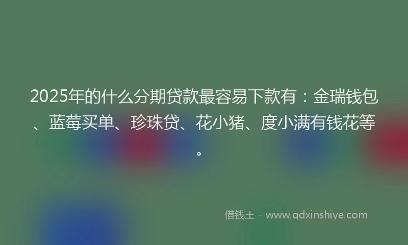 2025年的什么分期贷款最容易下款有：金瑞钱包、蓝莓买单、珍珠贷、花小猪、度小满有钱花等。